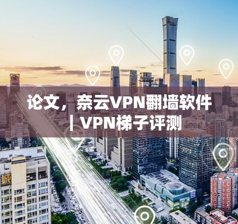 论文，奈云VPN翻墙软件｜VPN梯子评测