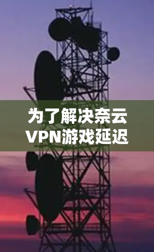 为了解决奈云VPN游戏延迟的问题，可以按照以下步骤进行处理