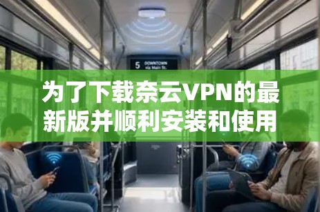 为了下载奈云VPN的最新版并顺利安装和使用，您可以按照以下步骤操作