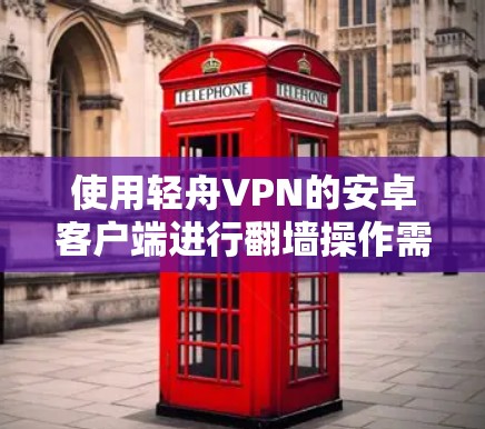 使用轻舟VPN的安卓客户端进行翻墙操作需要遵循以下步骤，确保每个步骤都正确执行，以获得良好的用户体验