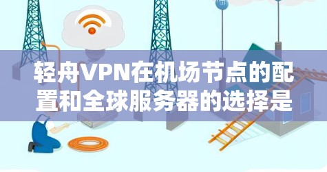 轻舟VPN在机场节点的配置和全球服务器的选择是一个复杂而关键的步骤，需要综合考虑多个因素来确保网络的稳定和安全。以下是对该问题的详细分析和建议