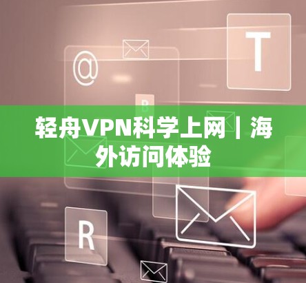 轻舟VPN科学上网｜海外访问体验