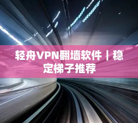 轻舟VPN翻墙软件｜稳定梯子推荐