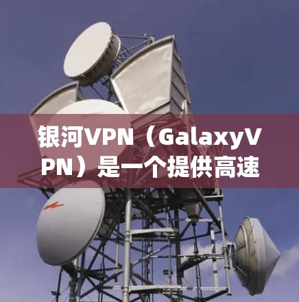 银河VPN（GalaxyVPN）是一个提供高速VPN服务的平台，适合需要高速度和稳定体验的用户。虽然它是一个强大的VPN工具，但也有其限制和安全事项需要考虑。以下是一些关键点和建议