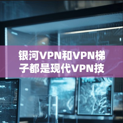银河VPN和VPN梯子都是现代VPN技术中备受关注的解决方案，它们在技术上有所不同，功能和适用场景也各有特点。以下是对两者的评测
