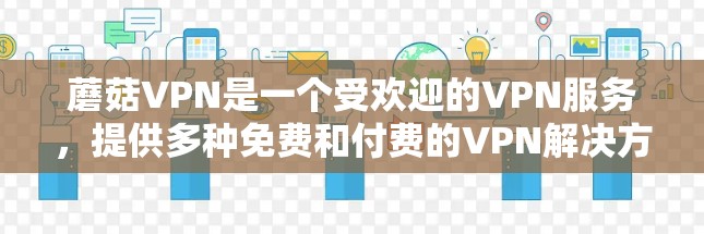 蘑菇VPN是一个受欢迎的VPN服务，提供多种免费和付费的VPN解决方案。以下是关于蘑菇VPN官网入口和免费软件下载的详细信息
