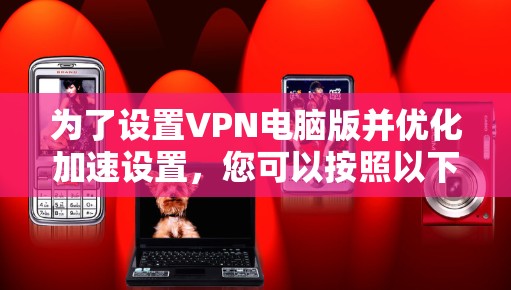 为了设置VPN电脑版并优化加速设置，您可以按照以下步骤进行操作