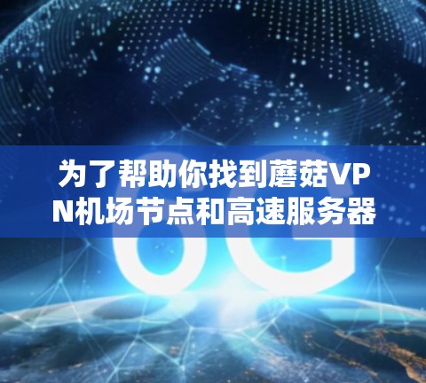 为了帮助你找到蘑菇VPN机场节点和高速服务器推荐，以下是分步骤的解决方案