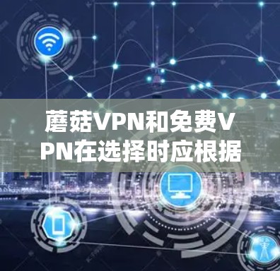 蘑菇VPN和免费VPN在选择时应根据个人需求和预算进行权衡。以下是对两者的主要比较和评价