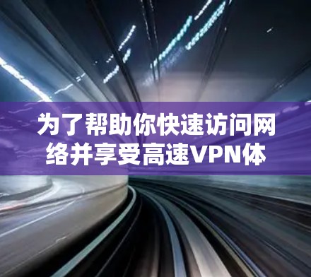 为了帮助你快速访问网络并享受高速VPN体验，以下是一些推荐的高速VPN加速器和VPN服务