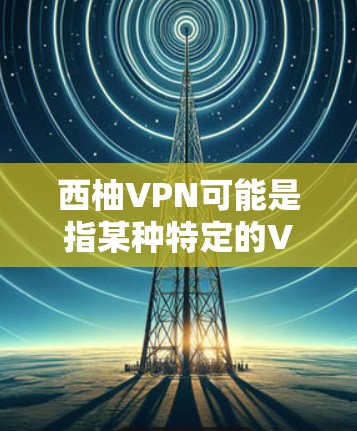 西柚VPN可能是指某种特定的VPN软件或服务，但需要明确西柚是什么。以下是一些可能的解释和建议