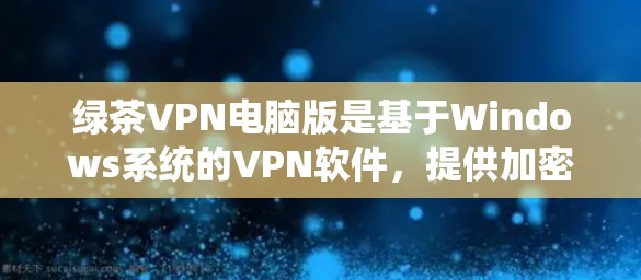 绿茶VPN电脑版是基于Windows系统的VPN软件，提供加密传输、流量控制等功能。以下是使用绿茶VPN电脑版的步骤