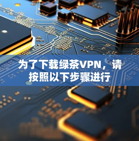 为了下载绿茶VPN，请按照以下步骤进行