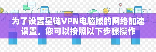 为了设置星链VPN电脑版的网络加速设置，您可以按照以下步骤操作