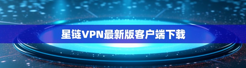星链VPN最新版客户端下载