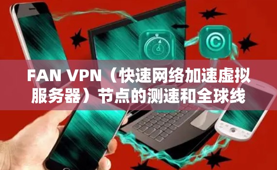 FAN VPN（快速网络加速虚拟服务器）节点的测速和全球线路测试数据可以帮助评估其在网络环境中的性能。以下是一个详细的测速和全球线路测试结果，供参考