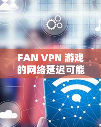FAN VPN 游戏的网络延迟可能对玩家体验造成较大影响，因此优化网络环境可以显著提升游戏的网络性能。以下是一个详细的网络优化方案，帮助你减少延迟并提升整体网络稳定性