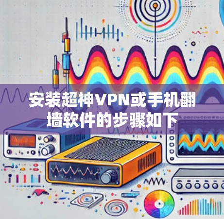 安装超神VPN或手机翻墙软件的步骤如下