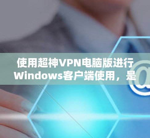 使用超神VPN电脑版进行Windows客户端使用，是一个非常便捷的解决方案。以下是详细的步骤说明