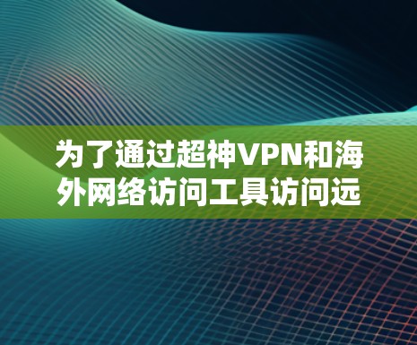 为了通过超神VPN和海外网络访问工具访问远程视频和文件，您可以按照以下步骤操作