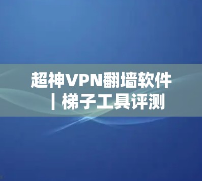 超神VPN翻墙软件｜梯子工具评测