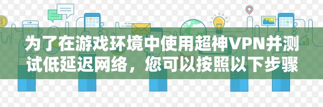 为了在游戏环境中使用超神VPN并测试低延迟网络，您可以按照以下步骤进行