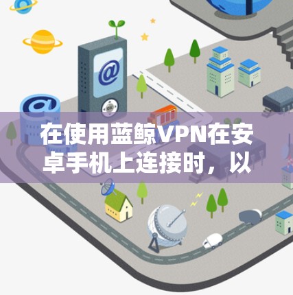 在使用蓝鲸VPN在安卓手机上连接时，以下是一步步的指南