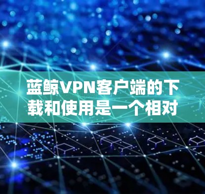 蓝鲸VPN客户端的下载和使用是一个相对复杂的流程，但只要一步步来，就能顺利完成。以下是一个详细的指南，帮助你顺利下载并使用蓝鲸VPN客户端