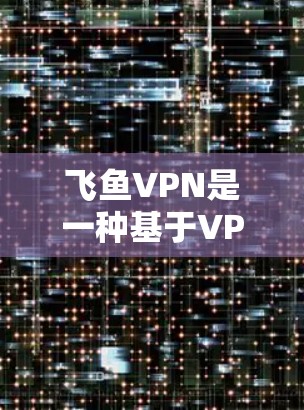 飞鱼VPN是一种基于VPN技术的加密、安全、高效的网络访问工具，旨在帮助用户访问国际互联网。以下是一些关于如何科学使用飞鱼VPN的方案，供您参考