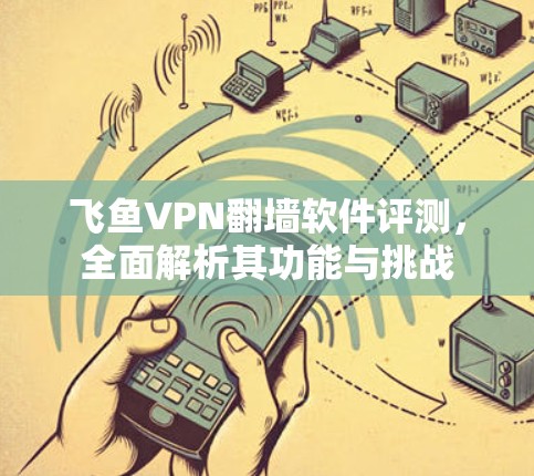 飞鱼VPN翻墙软件评测，全面解析其功能与挑战