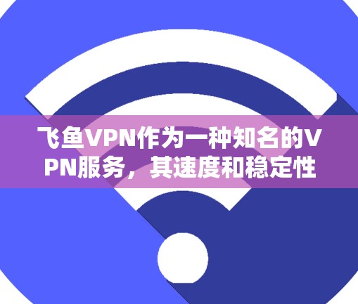 飞鱼VPN作为一种知名的VPN服务，其速度和稳定性一直受到用户的好评和关注。然而，其速度和稳定性也并非总是最佳，尤其是在长时间在线或面对网络波动时。以下是对飞鱼VPN速度测试和节点质量的详细分析