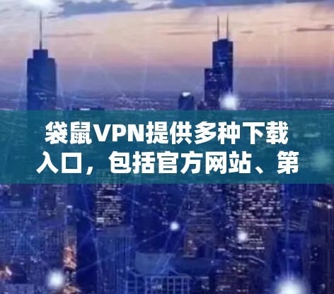 袋鼠VPN提供多种下载入口，包括官方网站、第三方网站和专门的VPN页面。建议用户按照以下步骤进行选择