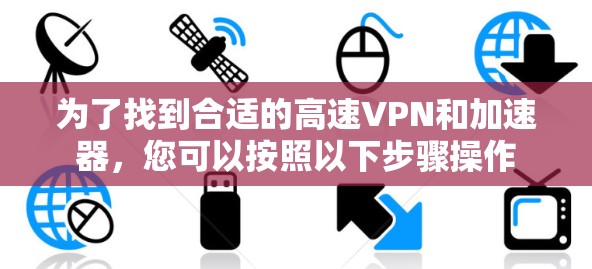 为了找到合适的高速VPN和加速器，您可以按照以下步骤操作