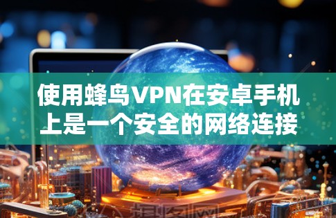 使用蜂鸟VPN在安卓手机上是一个安全的网络连接方式，帮助你在安全的网络环境中进行在线操作。以下是一个清晰的使用步骤指南