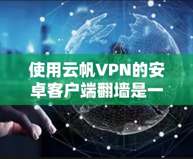 使用云帆VPN的安卓客户端翻墙是一个相对简单的步骤，以下是详细的步骤