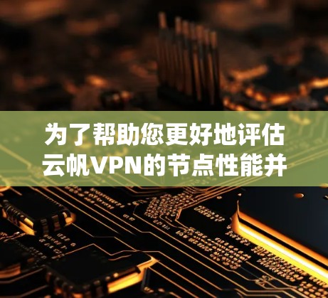 为了帮助您更好地评估云帆VPN的节点性能并进行排排行，以下是一个系统性的总结和建议