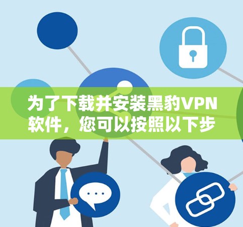 为了下载并安装黑豹VPN软件，您可以按照以下步骤进行
