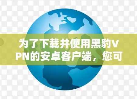 为了下载并使用黑豹VPN的安卓客户端，您可以按照以下步骤操作