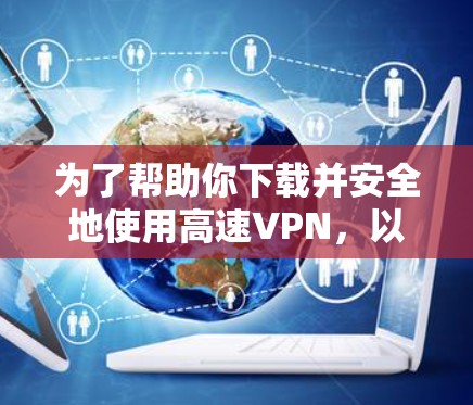 为了帮助你下载并安全地使用高速VPN，以下是一些详细且有条理的建议