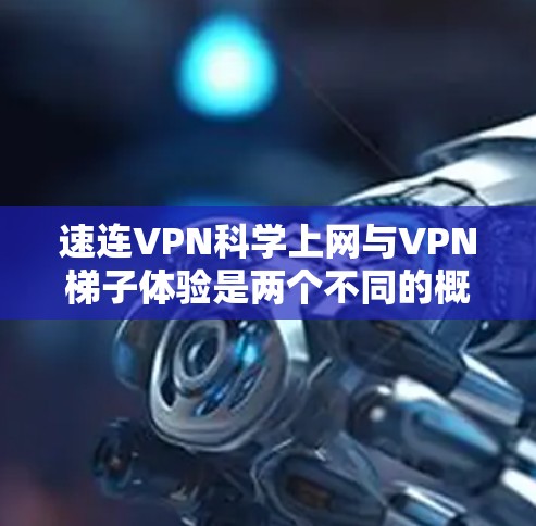 速连VPN科学上网与VPN梯子体验是两个不同的概念，它们各自的特点和用途不同。以下是对这两个概念的详细分析