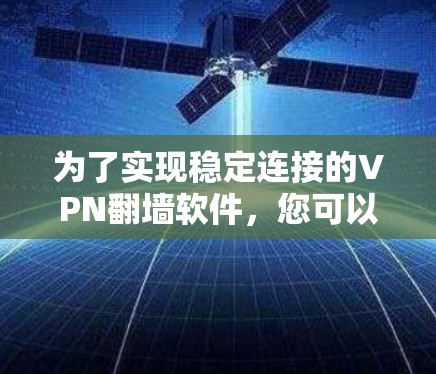 为了实现稳定连接的VPN翻墙软件，您可以按照以下步骤进行选择和安装