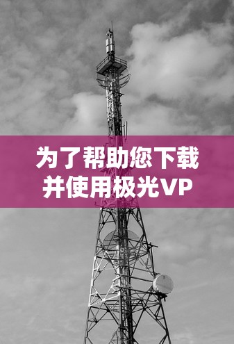 为了帮助您下载并使用极光VPN软件，以下是一些步骤和注意事项