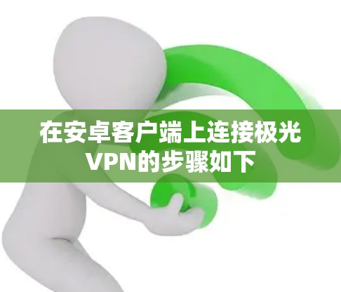 在安卓客户端上连接极光VPN的步骤如下 在安卓客户端上连接极光VPN的步骤如下