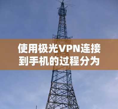 使用极光VPN连接到手机的过程分为几个步骤，以下是一个清晰的指南