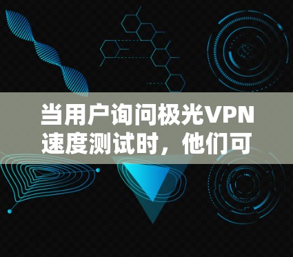 当用户询问极光VPN速度测试时，他们可能对VPN的速度性能有较高的要求，尤其是希望了解极光VPN在不同网络环境下的表现。以下是关于极光VPN速度测试的分析