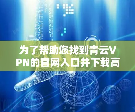 为了帮助您找到青云VPN的官网入口并下载高速VPN加速器，以下是一些步骤和建议