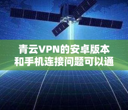 青云VPN的安卓版本和手机连接问题可以通过以下步骤逐步解决