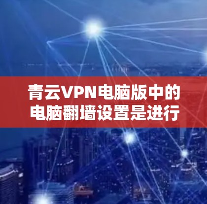 青云VPN电脑版中的电脑翻墙设置是进行VPN连接时需要的步骤之一。以下是对电脑翻墙设置的详细解释和操作步骤