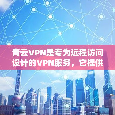 青云VPN是专为远程访问设计的VPN服务，它提供了一种高效、安全的网络访问方式。然而，关于翻墙和梯子使用体验的问题，需要明确青云VPN是否支持翻墙功能以及如何使用梯子进行翻墙