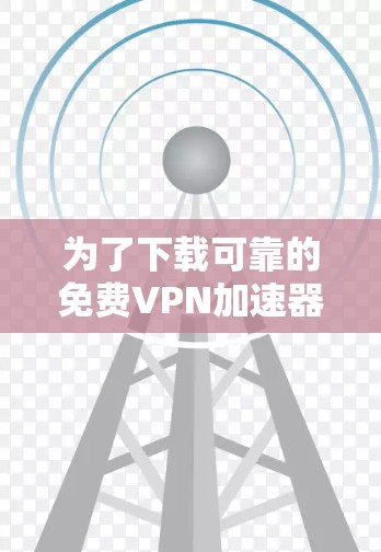 为了下载可靠的免费VPN加速器，以下是一步步的建议